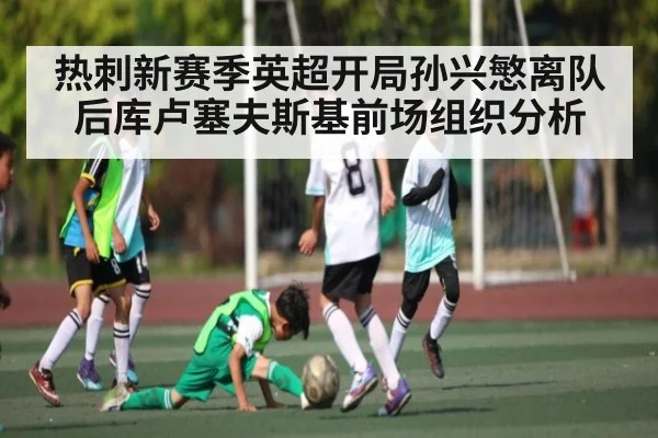 热刺新赛季英超开局孙兴慜离队后库卢塞夫斯基前场组织分析