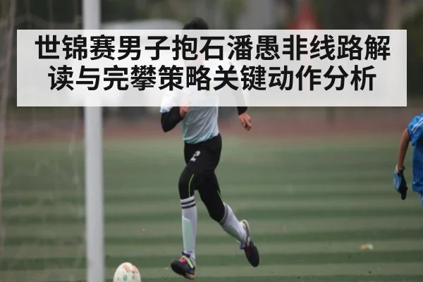 世锦赛男子抱石潘愚非线路解读与完攀策略关键动作分析