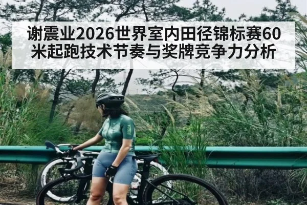 谢震业2026世界室内田径锦标赛60米起跑技术节奏与奖牌竞争力分析